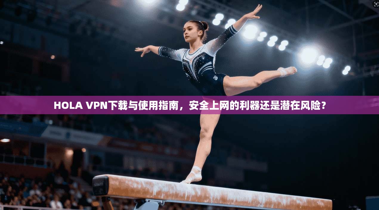 HOLA VPN下载与使用指南，安全上网的利器还是潜在风险？