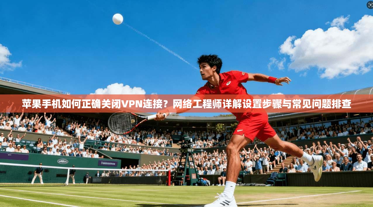 苹果手机如何正确关闭VPN连接？网络工程师详解设置步骤与常见问题排查