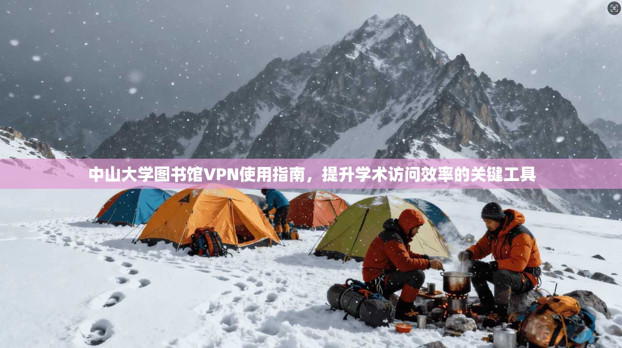 中山大学图书馆VPN使用指南，提升学术访问效率的关键工具
