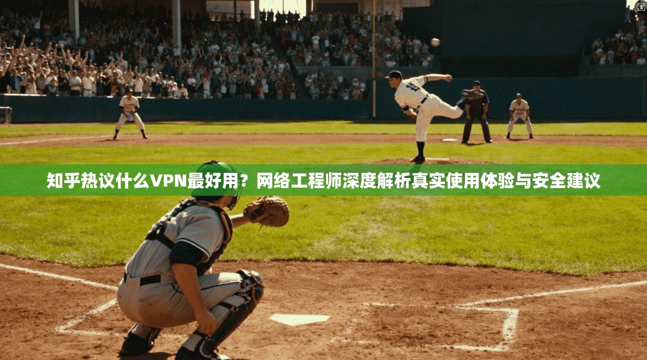 知乎热议什么VPN最好用？网络工程师深度解析真实使用体验与安全建议