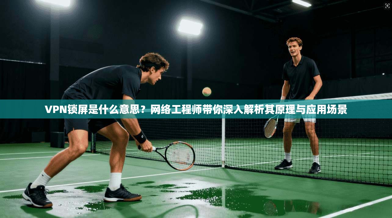 VPN锁屏是什么意思？网络工程师带你深入解析其原理与应用场景
