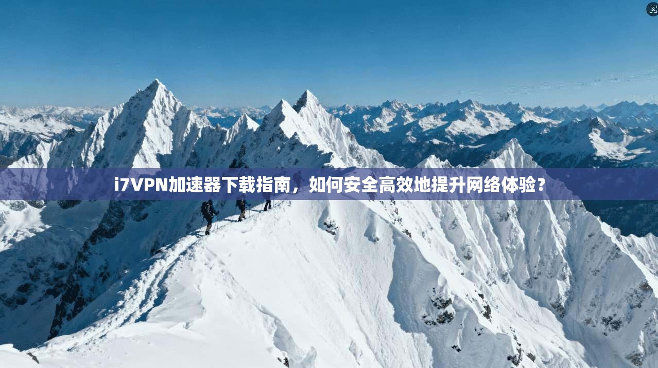 i7VPN加速器下载指南，如何安全高效地提升网络体验？