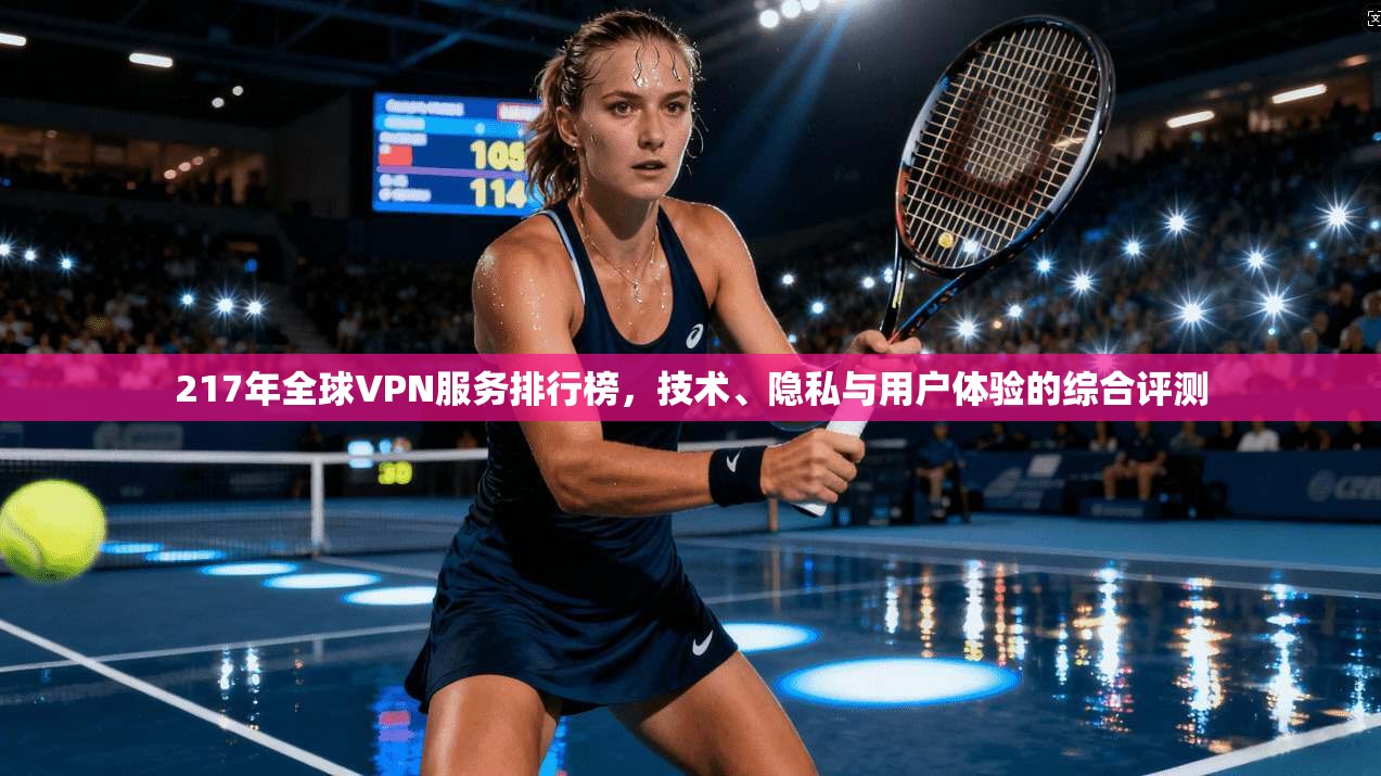 217年全球VPN服务排行榜，技术、隐私与用户体验的综合评测