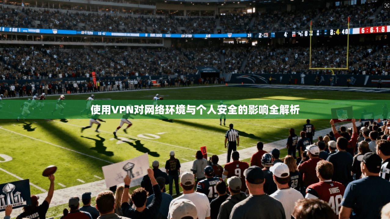 使用VPN对网络环境与个人安全的影响全解析
