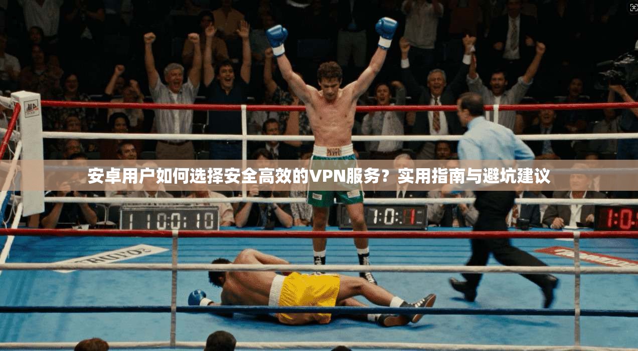 安卓用户如何选择安全高效的VPN服务？实用指南与避坑建议