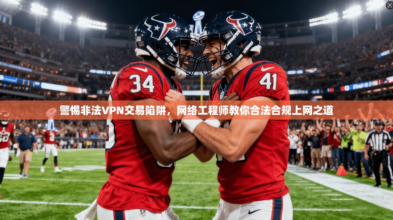 警惕非法VPN交易陷阱，网络工程师教你合法合规上网之道