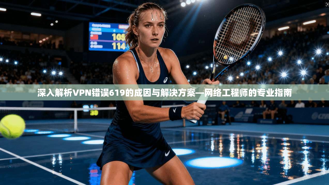 深入解析VPN错误619的成因与解决方案—网络工程师的专业指南