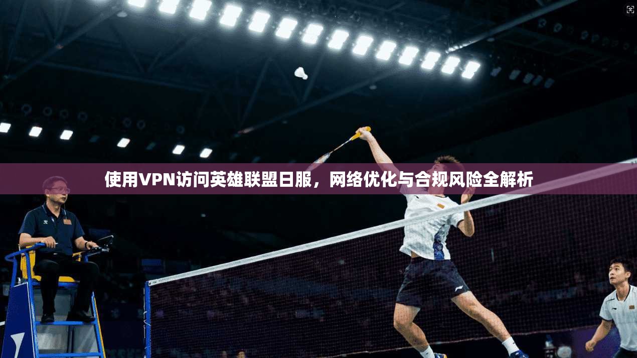 使用VPN访问英雄联盟日服，网络优化与合规风险全解析