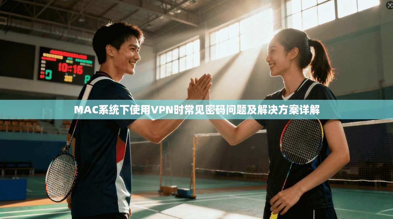 MAC系统下使用VPN时常见密码问题及解决方案详解