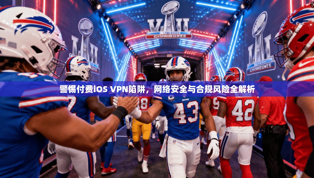 警惕付费iOS VPN陷阱，网络安全与合规风险全解析