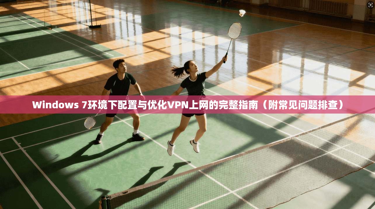 Windows 7环境下配置与优化VPN上网的完整指南（附常见问题排查）