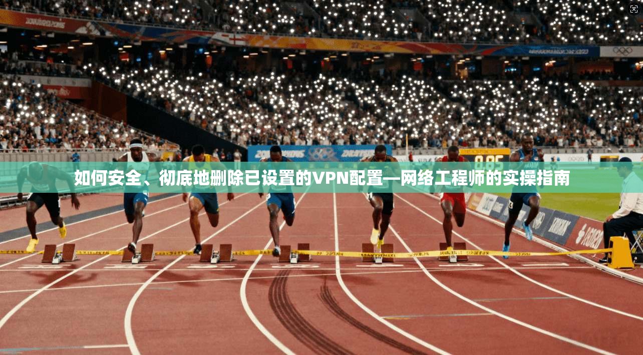 如何安全、彻底地删除已设置的VPN配置—网络工程师的实操指南