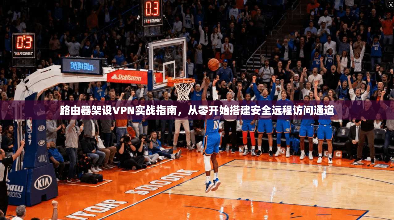 路由器架设VPN实战指南，从零开始搭建安全远程访问通道