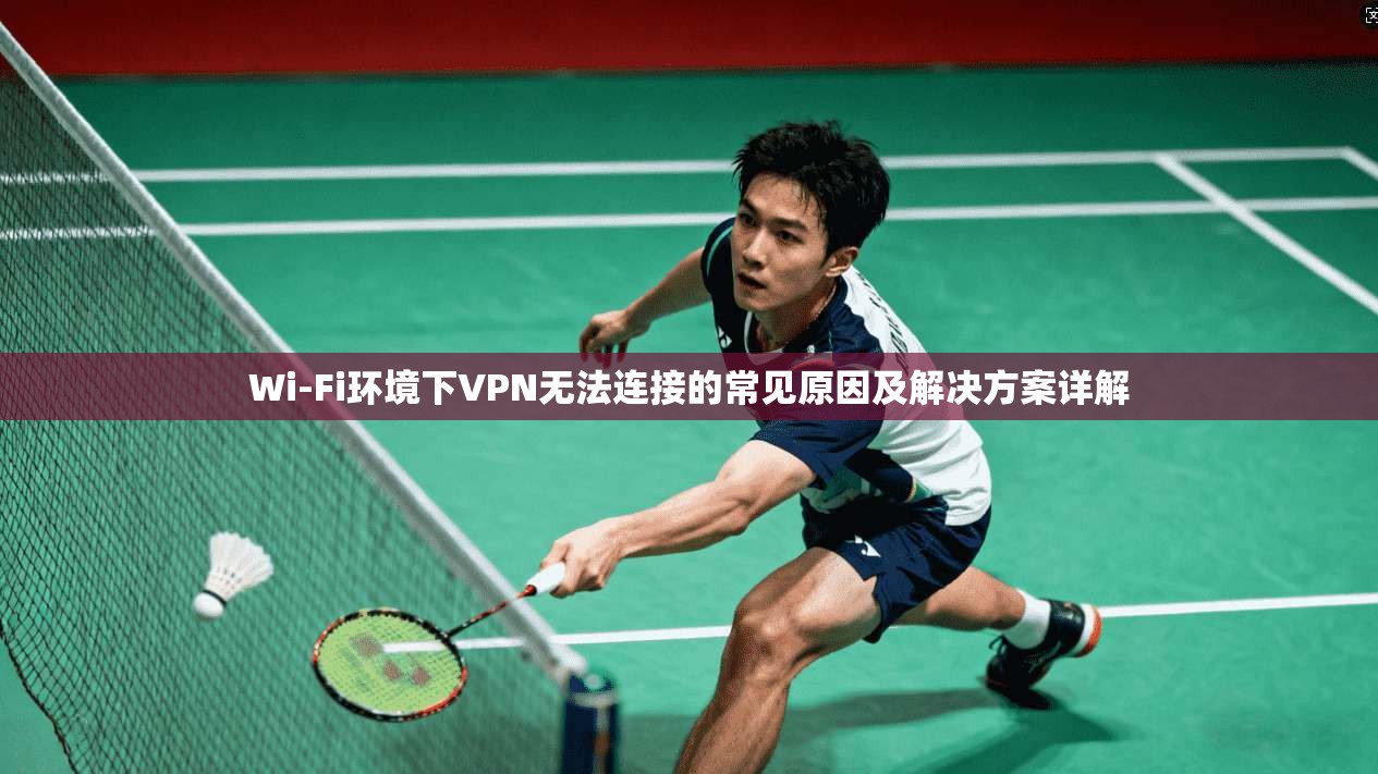 Wi-Fi环境下VPN无法连接的常见原因及解决方案详解