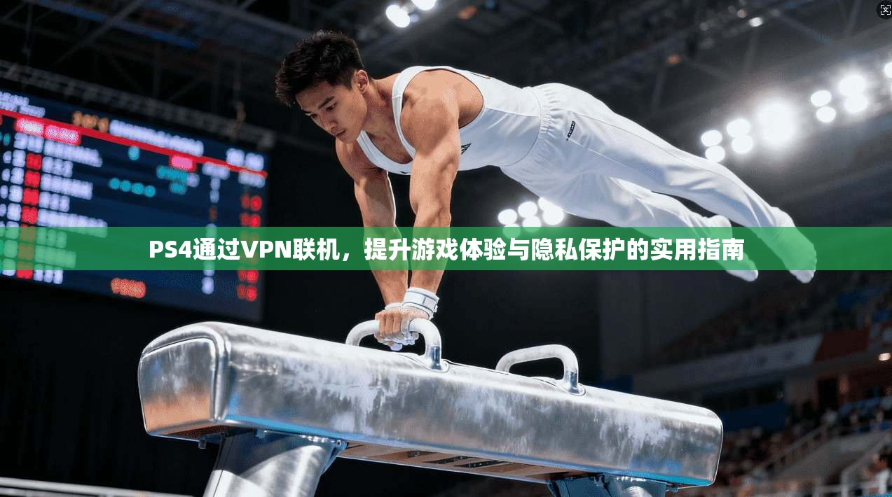 PS4通过VPN联机，提升游戏体验与隐私保护的实用指南