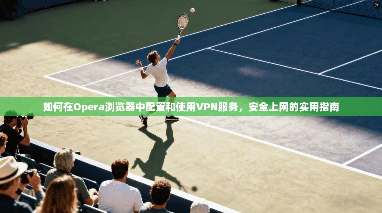 如何在Opera浏览器中配置和使用VPN服务，安全上网的实用指南