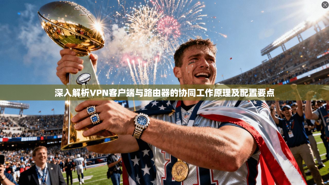 深入解析VPN客户端与路由器的协同工作原理及配置要点