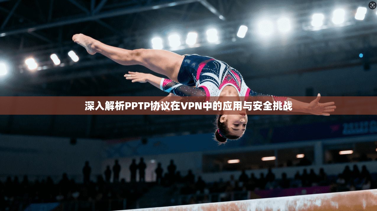 深入解析PPTP协议在VPN中的应用与安全挑战