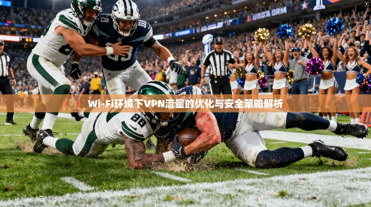 Wi-Fi环境下VPN流量的优化与安全策略解析