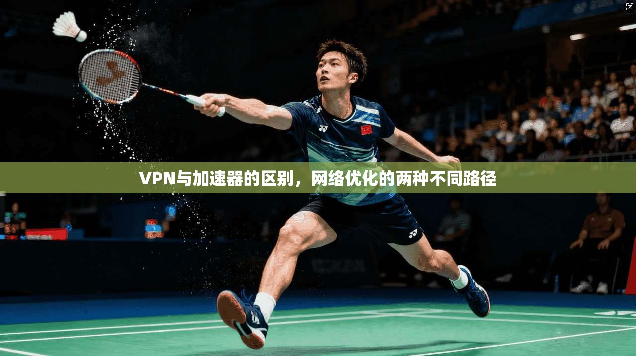 VPN与加速器的区别，网络优化的两种不同路径