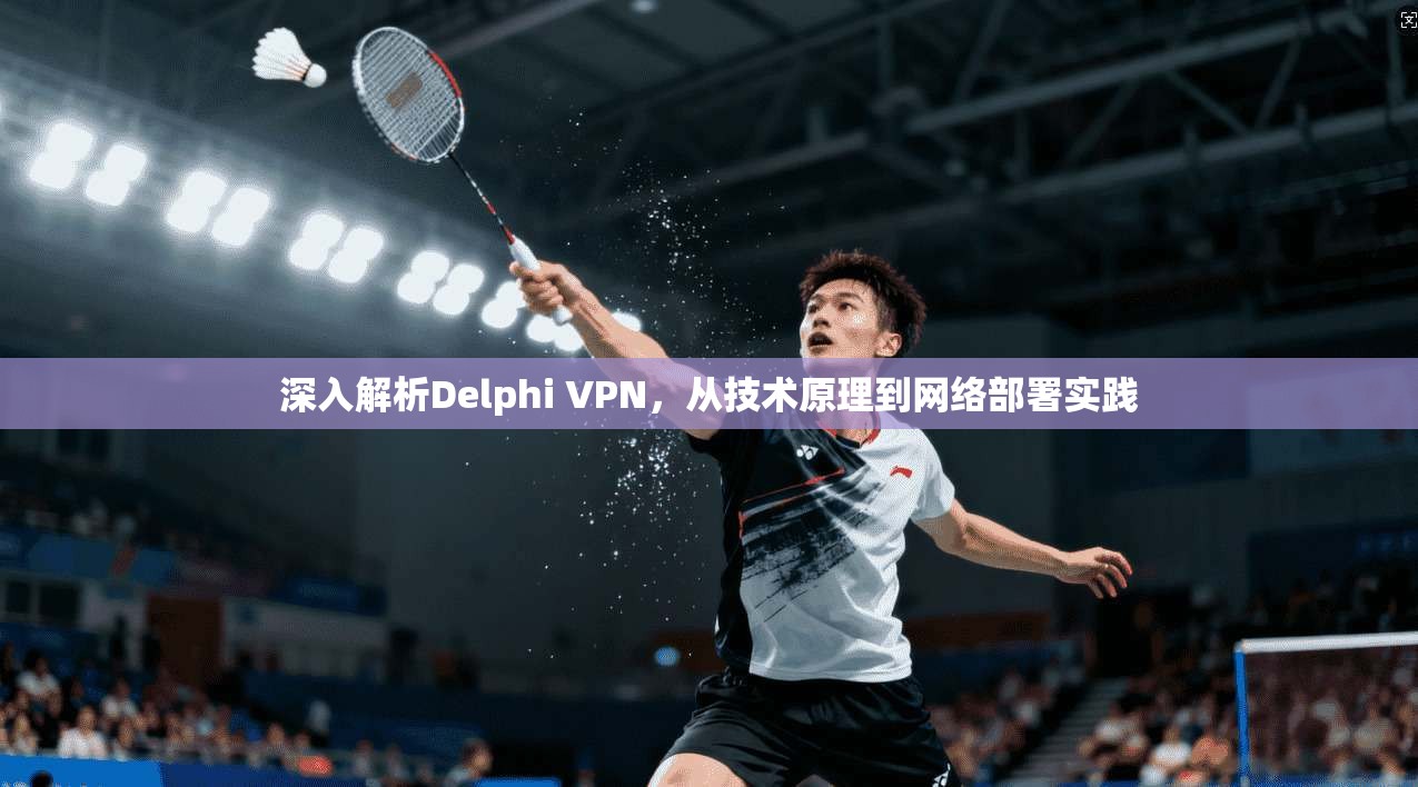 深入解析Delphi VPN，从技术原理到网络部署实践