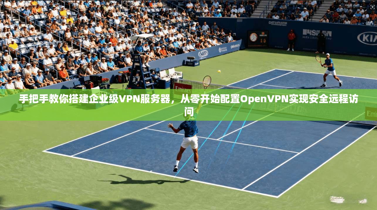 手把手教你搭建企业级VPN服务器，从零开始配置OpenVPN实现安全远程访问