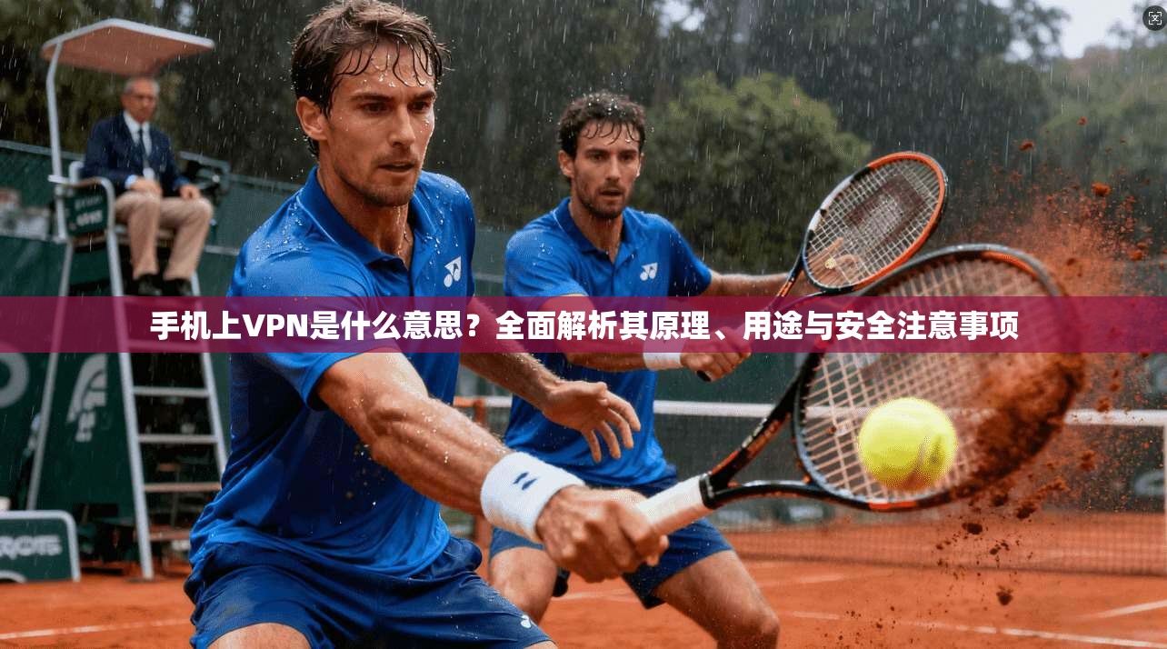 手机上VPN是什么意思？全面解析其原理、用途与安全注意事项