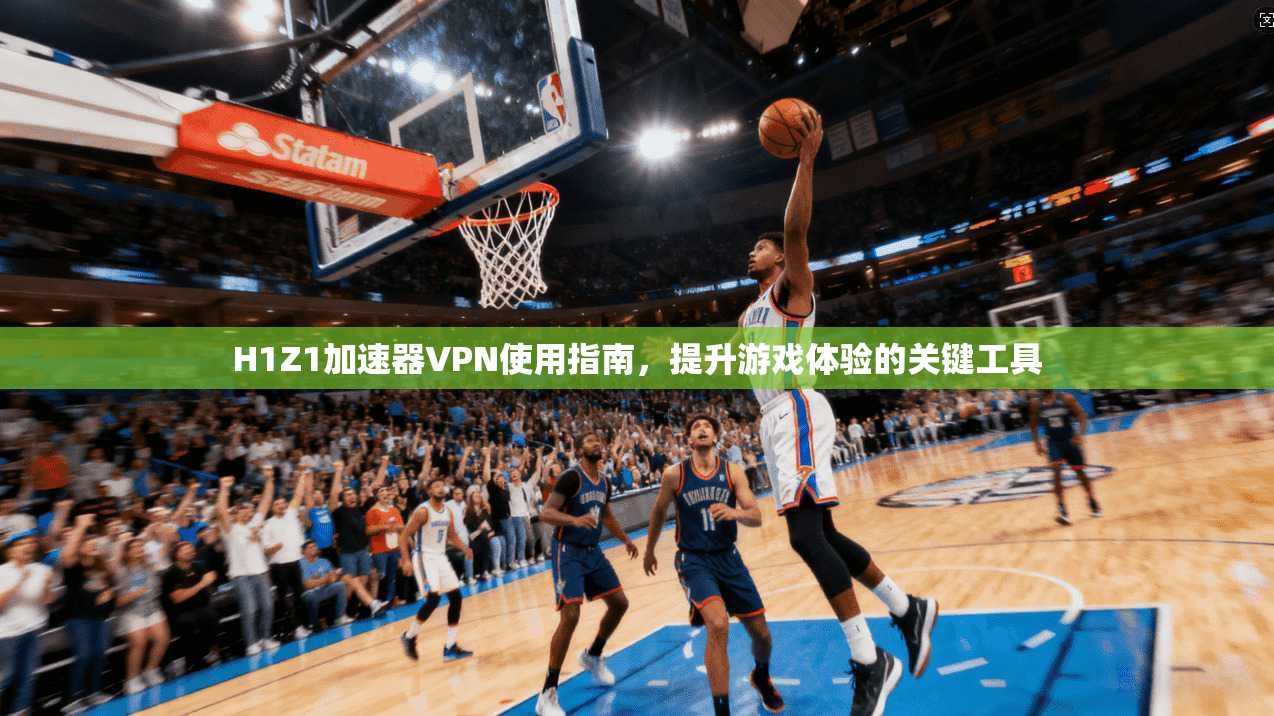 H1Z1加速器VPN使用指南，提升游戏体验的关键工具