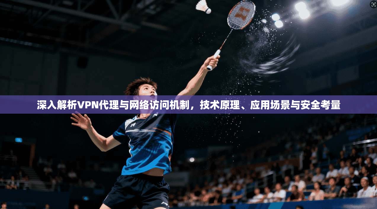 深入解析VPN代理与网络访问机制，技术原理、应用场景与安全考量