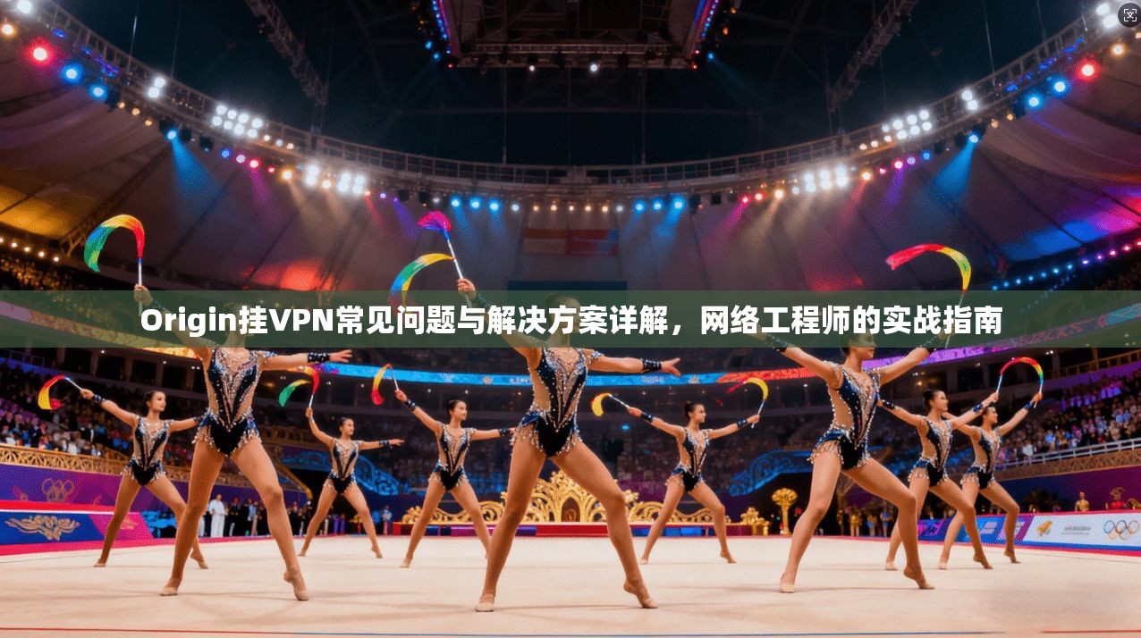 Origin挂VPN常见问题与解决方案详解，网络工程师的实战指南