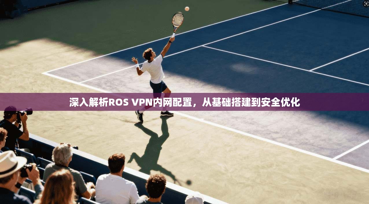 深入解析ROS VPN内网配置，从基础搭建到安全优化