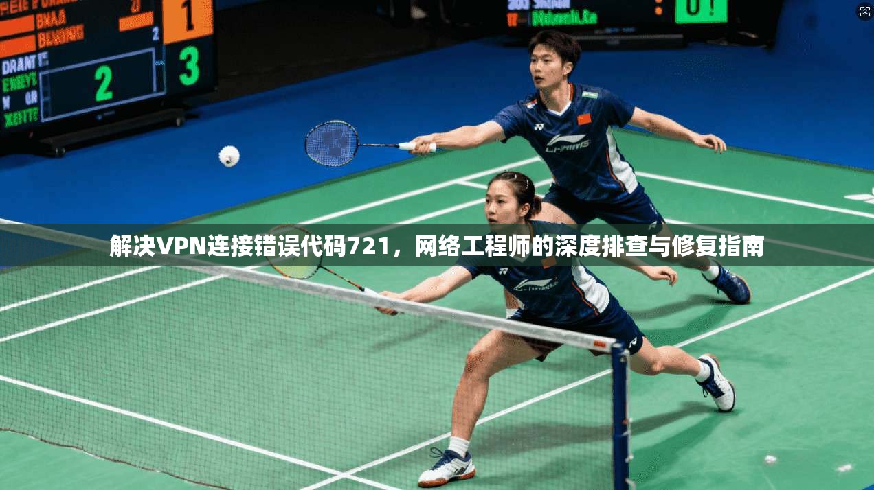 解决VPN连接错误代码721，网络工程师的深度排查与修复指南