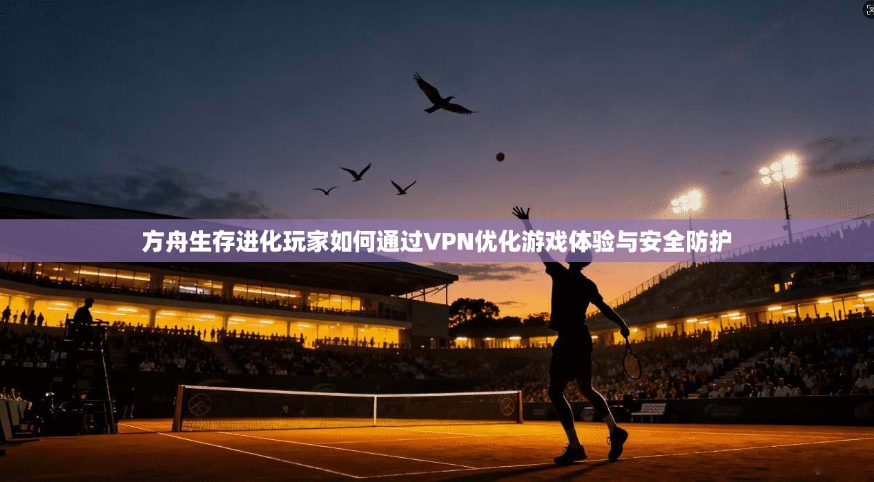方舟生存进化玩家如何通过VPN优化游戏体验与安全防护