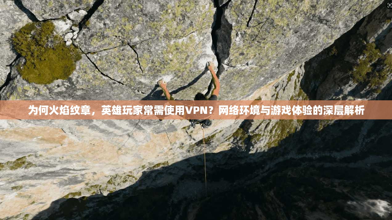 为何火焰纹章，英雄玩家常需使用VPN？网络环境与游戏体验的深层解析