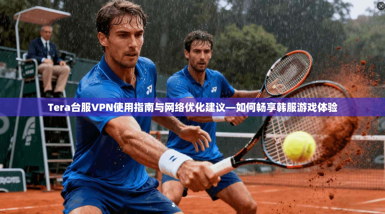Tera台服VPN使用指南与网络优化建议—如何畅享韩服游戏体验
