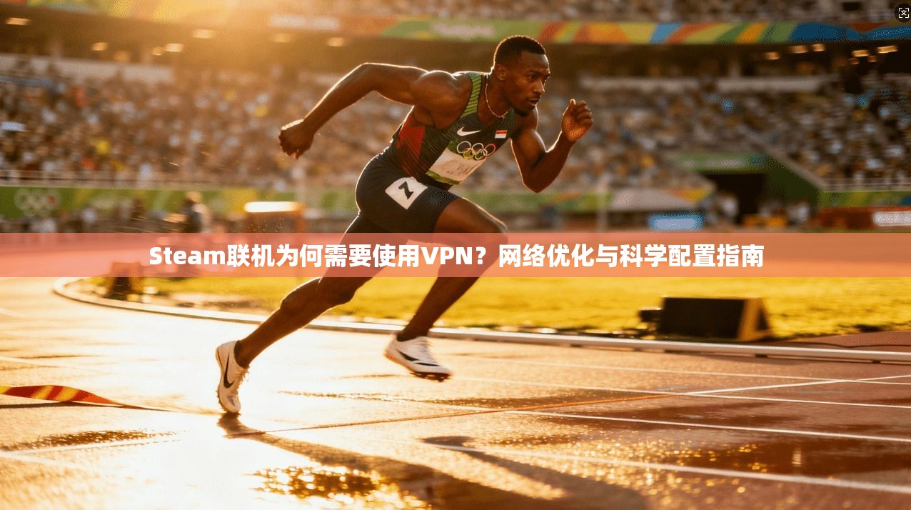 Steam联机为何需要使用VPN？网络优化与科学配置指南