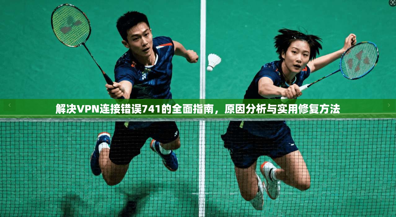 解决VPN连接错误741的全面指南，原因分析与实用修复方法