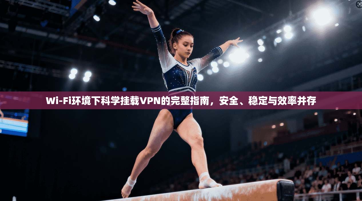 Wi-Fi环境下科学挂载VPN的完整指南，安全、稳定与效率并存