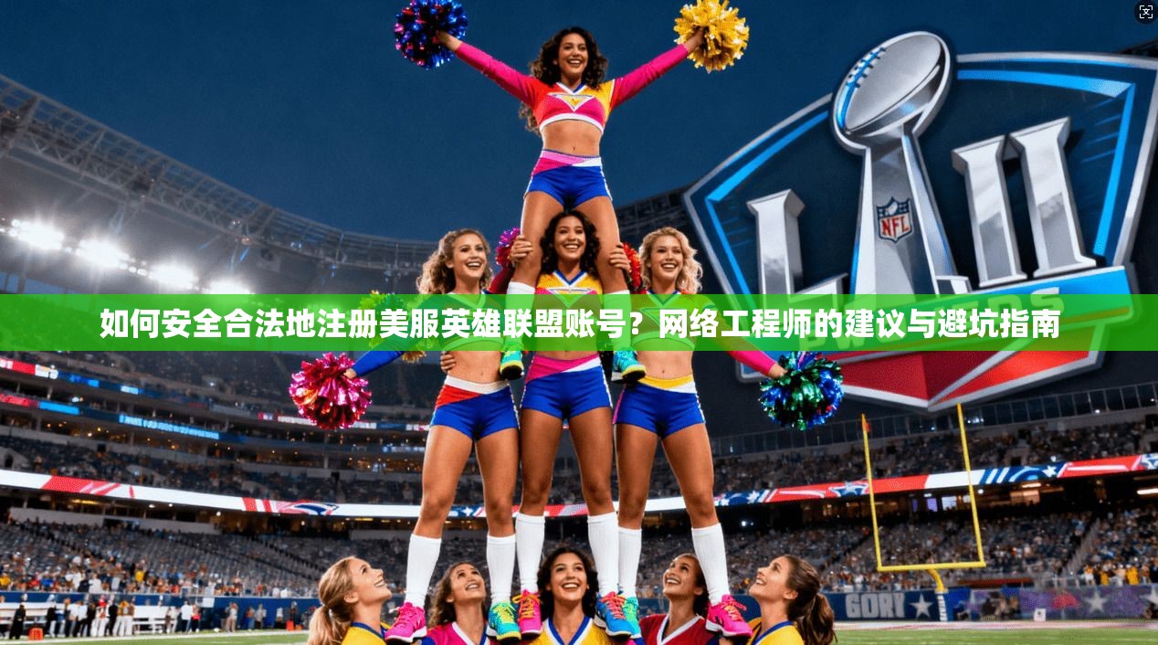 如何安全合法地注册美服英雄联盟账号？网络工程师的建议与避坑指南