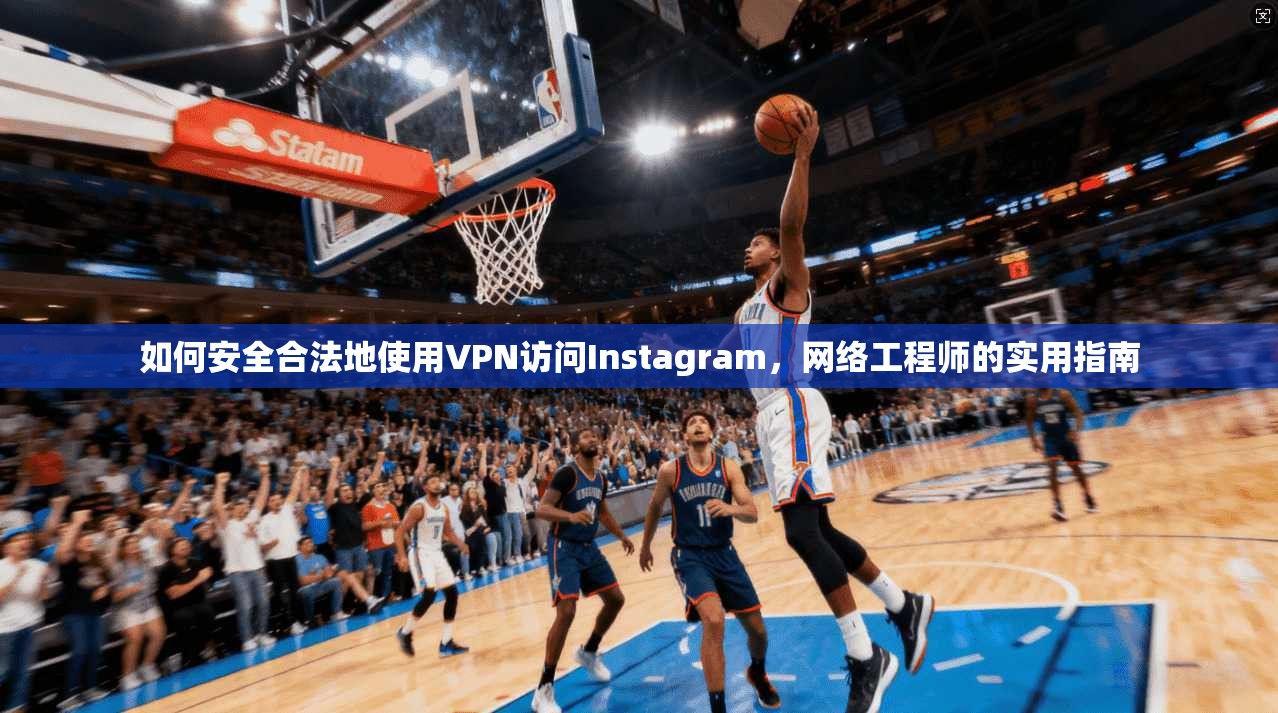如何安全合法地使用VPN访问Instagram，网络工程师的实用指南