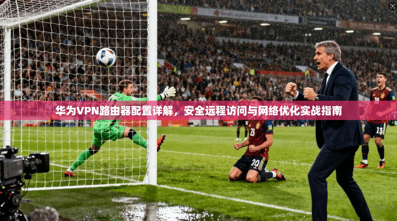 华为VPN路由器配置详解，安全远程访问与网络优化实战指南