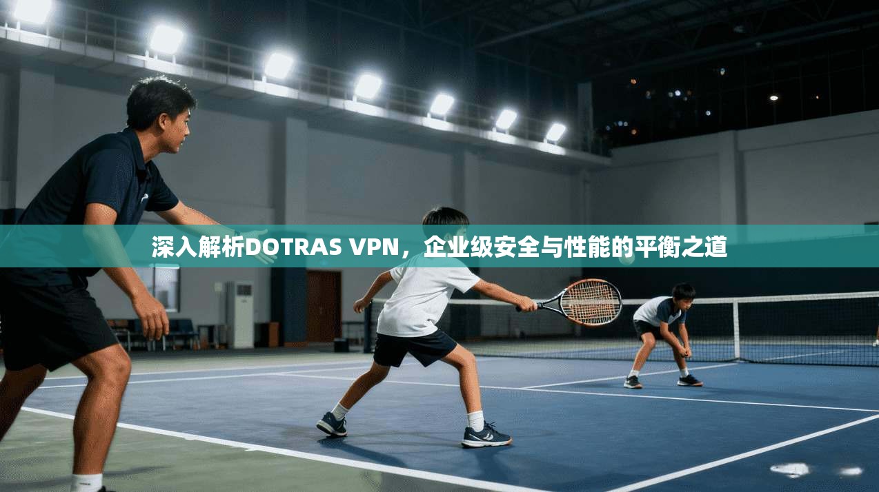 深入解析DOTRAS VPN，企业级安全与性能的平衡之道