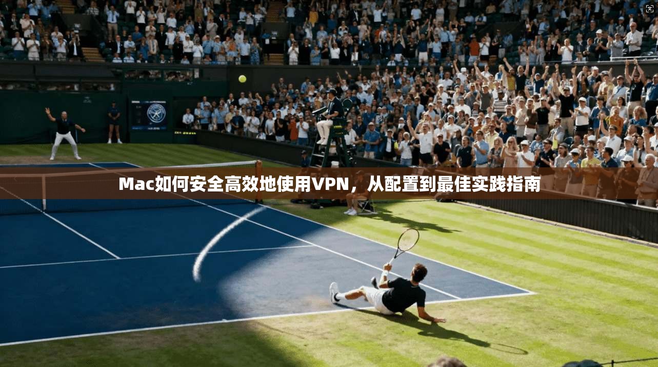 Mac如何安全高效地使用VPN，从配置到最佳实践指南