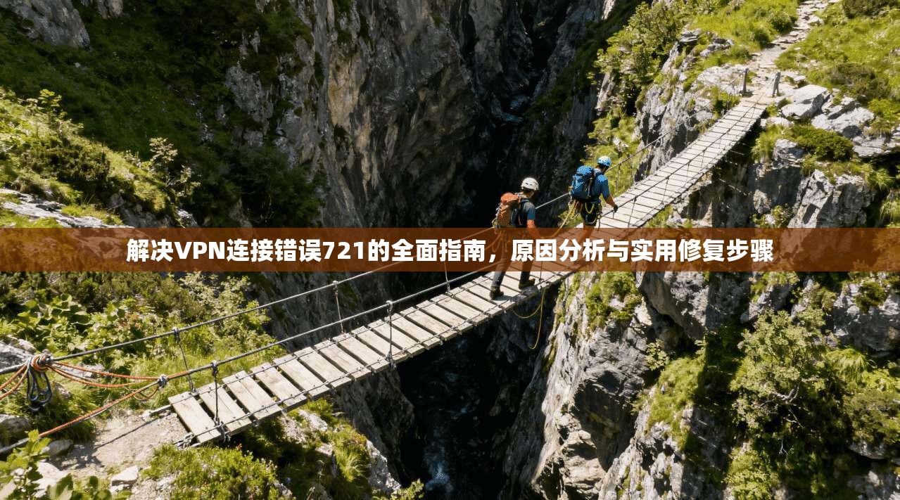 解决VPN连接错误721的全面指南，原因分析与实用修复步骤