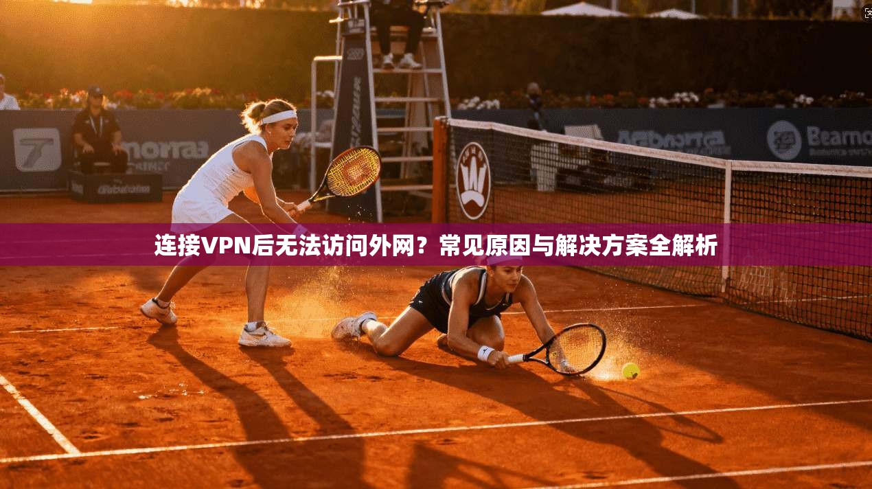连接VPN后无法访问外网？常见原因与解决方案全解析