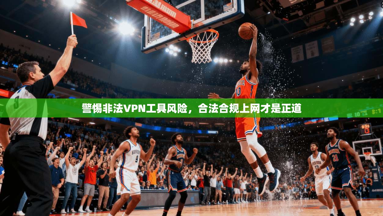 警惕非法VPN工具风险，合法合规上网才是正道