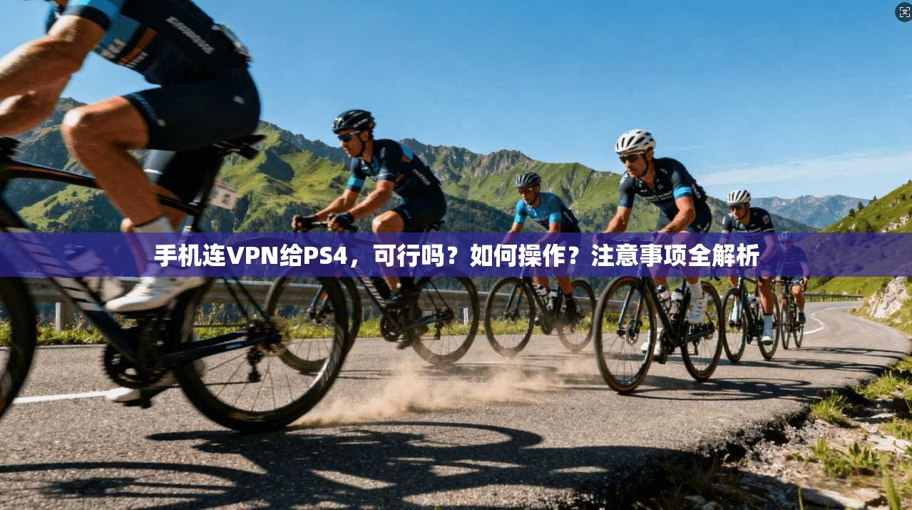 手机连VPN给PS4，可行吗？如何操作？注意事项全解析