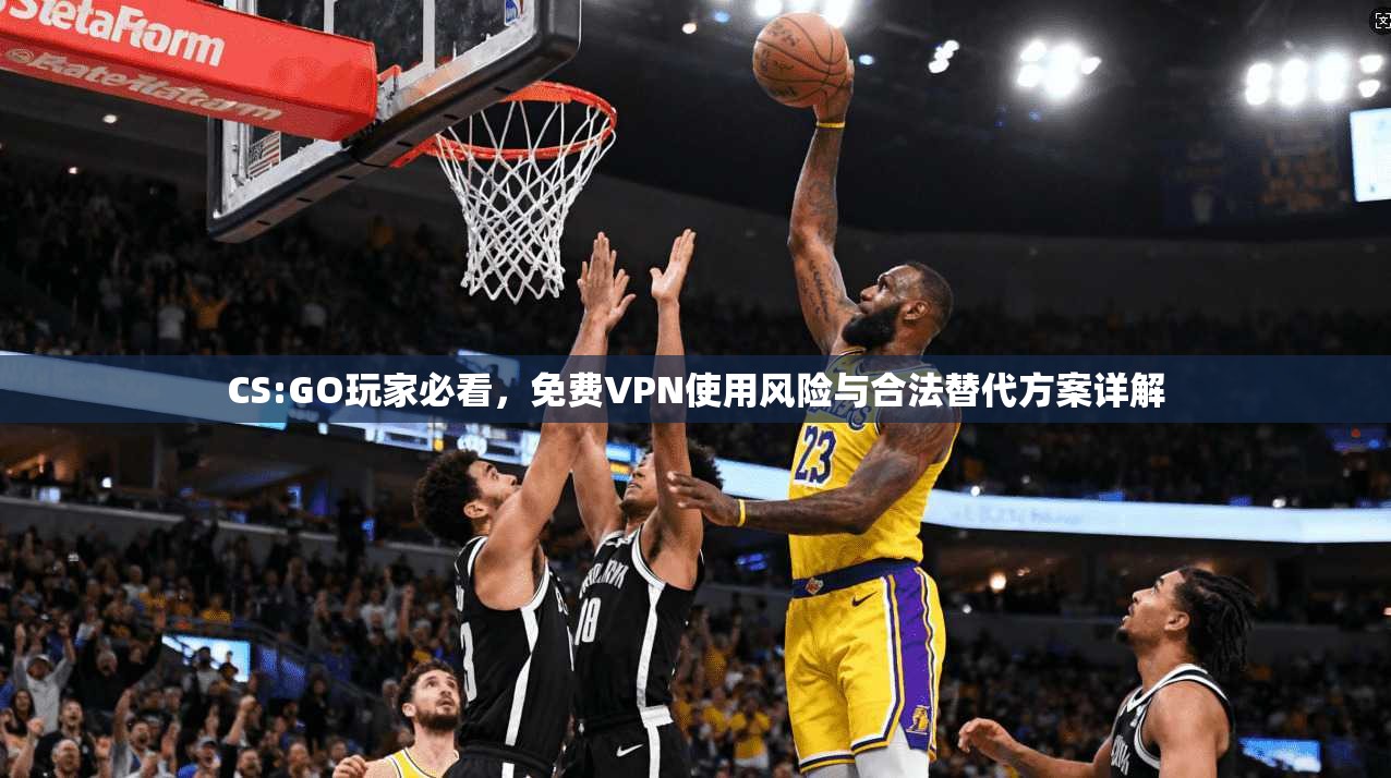 CS:GO玩家必看，免费VPN使用风险与合法替代方案详解