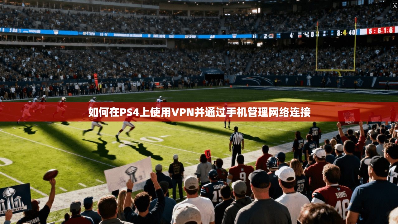 如何在PS4上使用VPN并通过手机管理网络连接