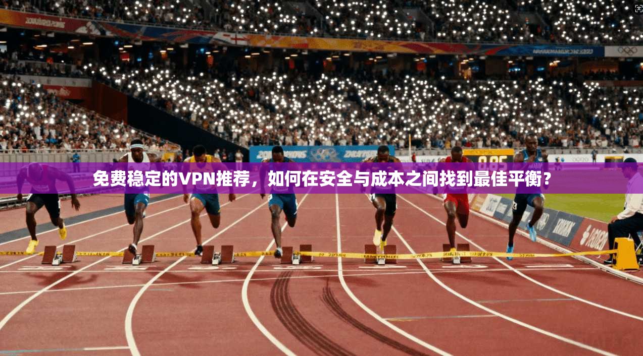 免费稳定的VPN推荐，如何在安全与成本之间找到最佳平衡？